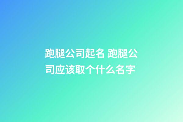 跑腿公司起名 跑腿公司应该取个什么名字-第1张-公司起名-玄机派